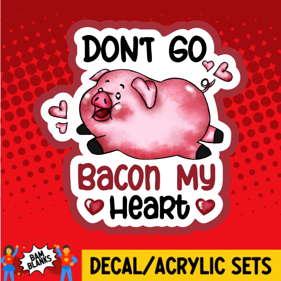 Dont Go Bacon My Heart 2 - DECAL AND ACRYLIC SHAPE #DA01706