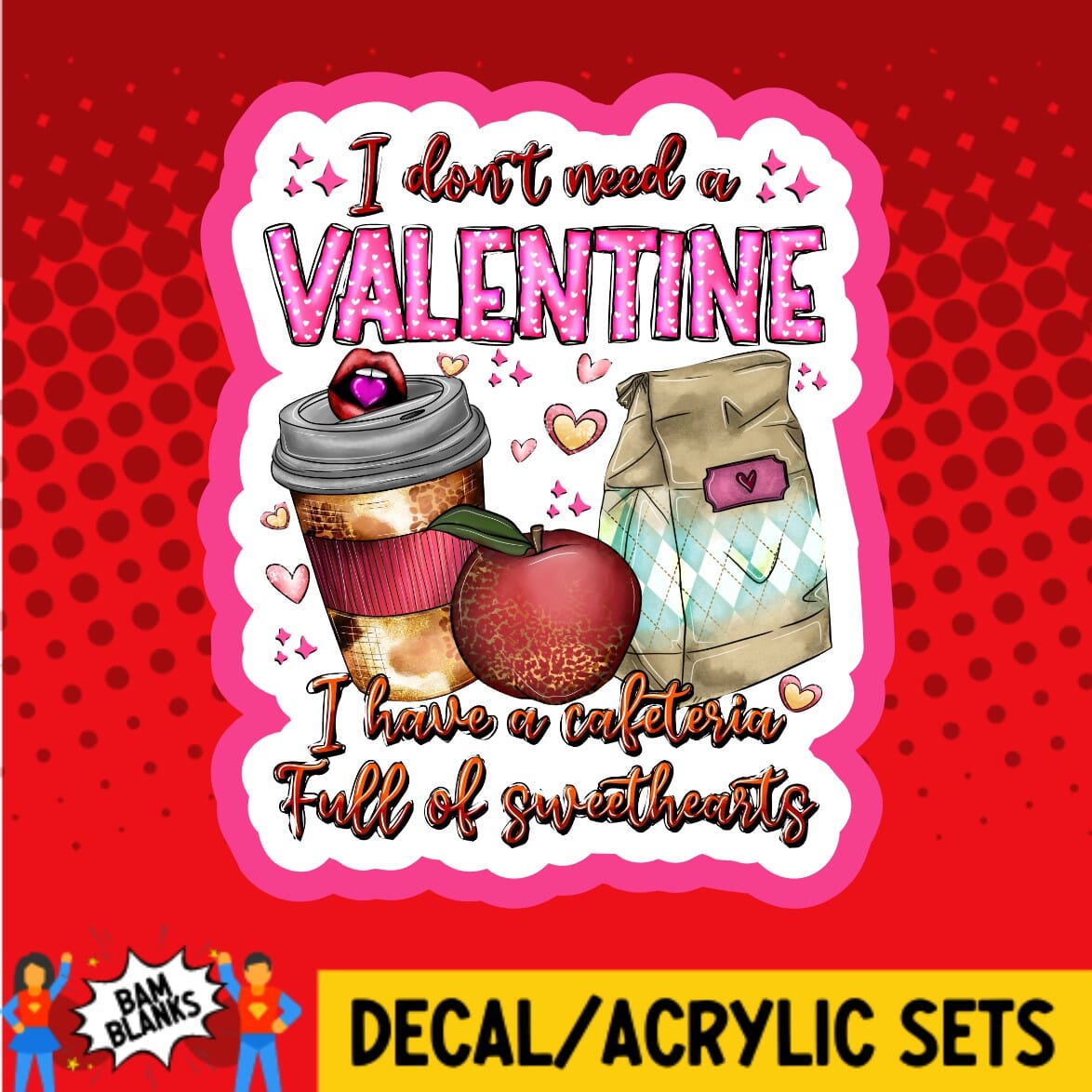 I Dont Need A Valentine I Have A Cafeteria Full of Sweethearts - DECAL AND ACRYLIC SHAPE #DA01804