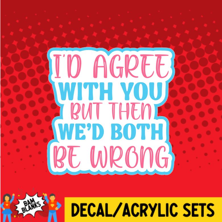 I'd Agree With You Then We'd Both Be Wrong - DECAL AND ACRYLIC SHAPE #DA0581